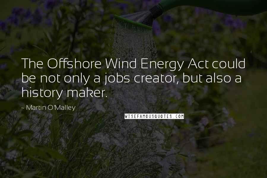 Martin O'Malley Quotes: The Offshore Wind Energy Act could be not only a jobs creator, but also a history maker.