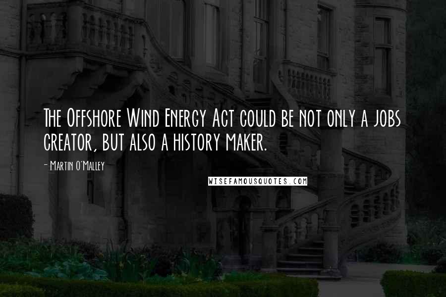 Martin O'Malley Quotes: The Offshore Wind Energy Act could be not only a jobs creator, but also a history maker.