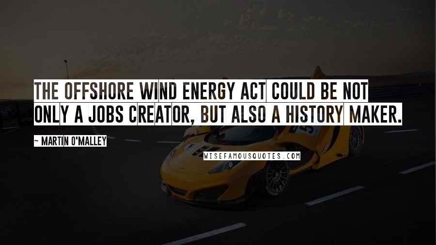 Martin O'Malley Quotes: The Offshore Wind Energy Act could be not only a jobs creator, but also a history maker.
