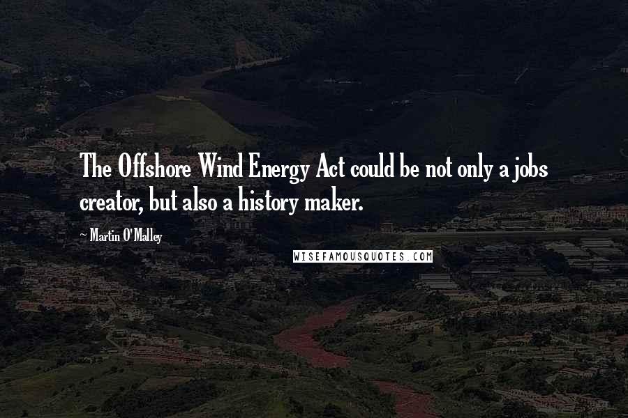 Martin O'Malley Quotes: The Offshore Wind Energy Act could be not only a jobs creator, but also a history maker.