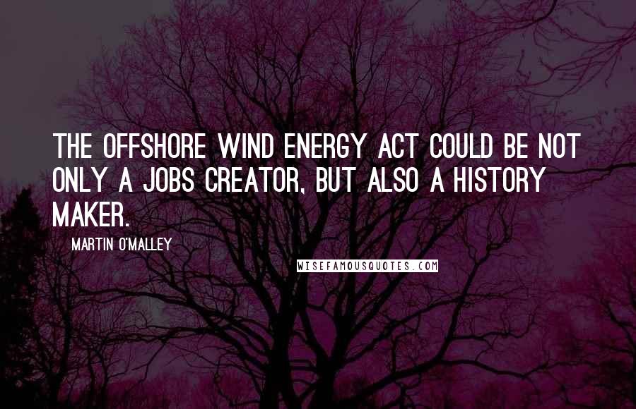 Martin O'Malley Quotes: The Offshore Wind Energy Act could be not only a jobs creator, but also a history maker.