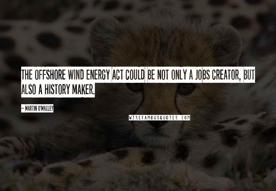 Martin O'Malley Quotes: The Offshore Wind Energy Act could be not only a jobs creator, but also a history maker.