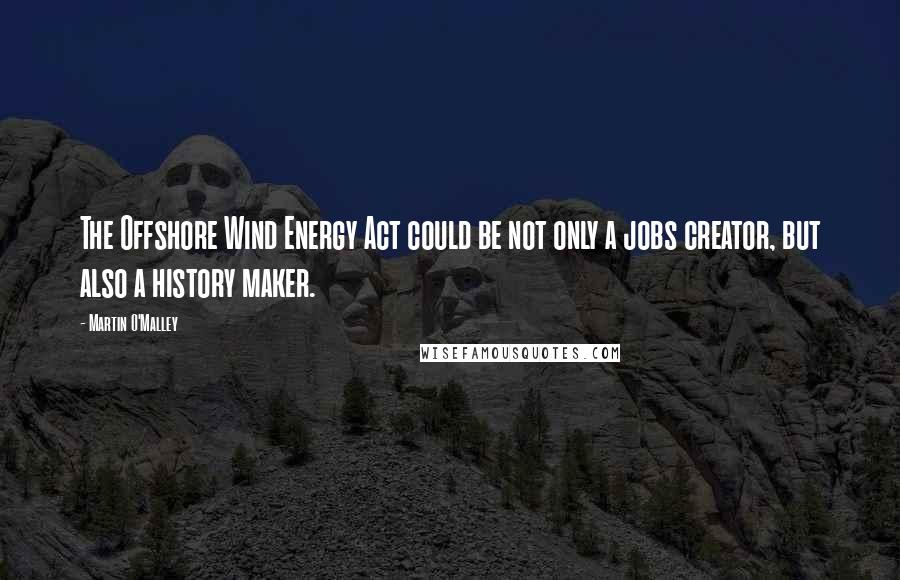 Martin O'Malley Quotes: The Offshore Wind Energy Act could be not only a jobs creator, but also a history maker.