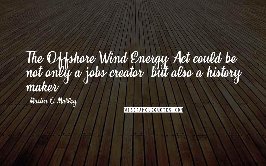 Martin O'Malley Quotes: The Offshore Wind Energy Act could be not only a jobs creator, but also a history maker.