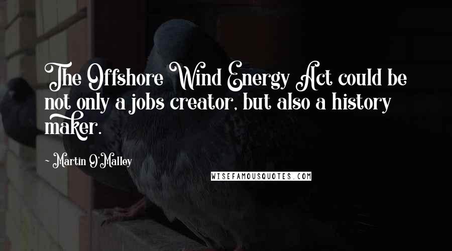Martin O'Malley Quotes: The Offshore Wind Energy Act could be not only a jobs creator, but also a history maker.