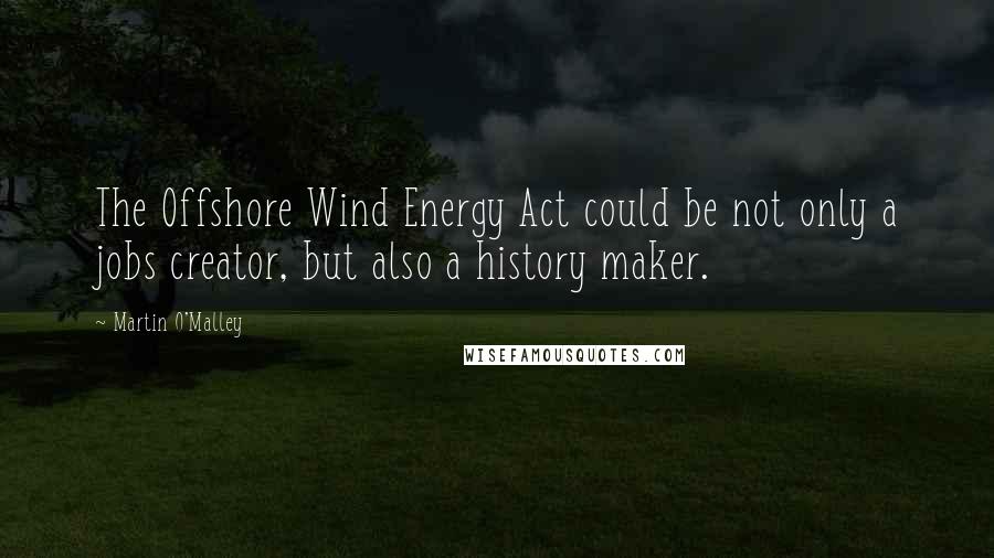 Martin O'Malley Quotes: The Offshore Wind Energy Act could be not only a jobs creator, but also a history maker.