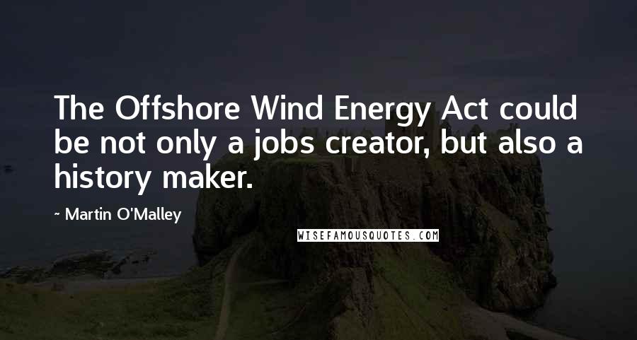 Martin O'Malley Quotes: The Offshore Wind Energy Act could be not only a jobs creator, but also a history maker.