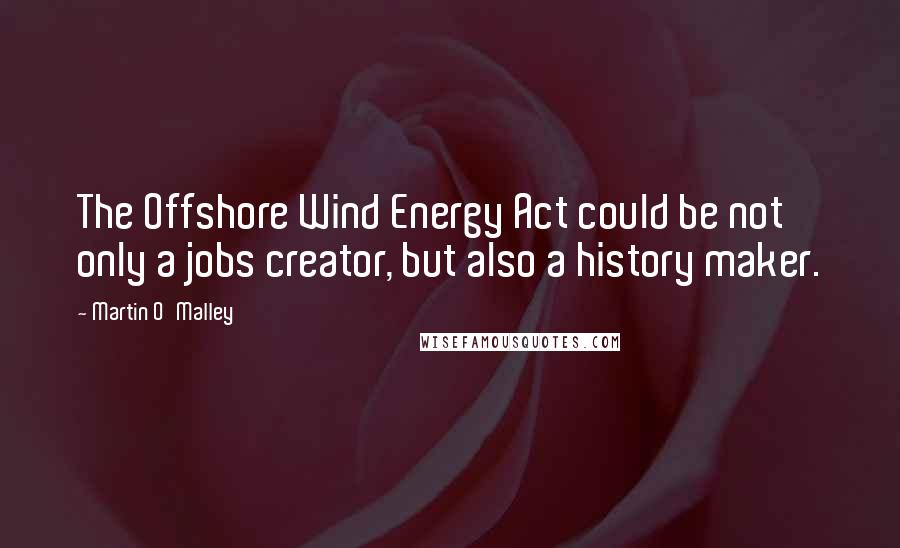 Martin O'Malley Quotes: The Offshore Wind Energy Act could be not only a jobs creator, but also a history maker.