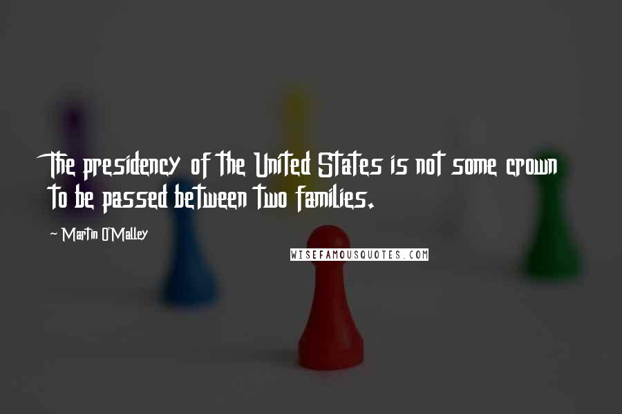 Martin O'Malley Quotes: The presidency of the United States is not some crown to be passed between two families.