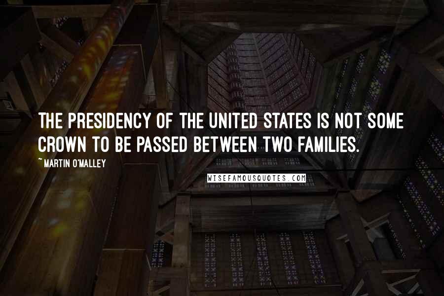 Martin O'Malley Quotes: The presidency of the United States is not some crown to be passed between two families.