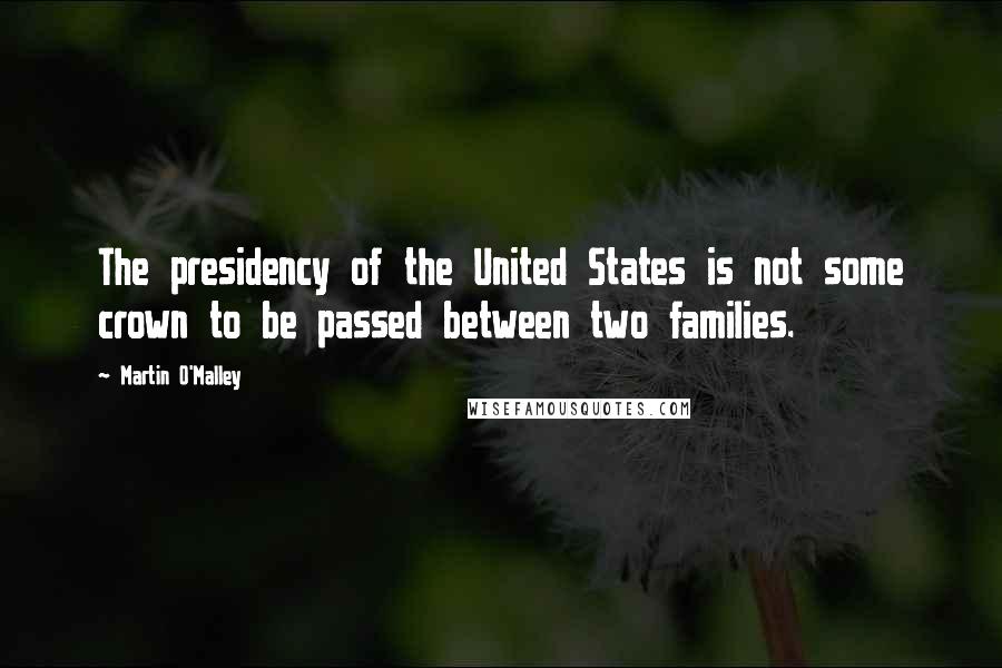 Martin O'Malley Quotes: The presidency of the United States is not some crown to be passed between two families.