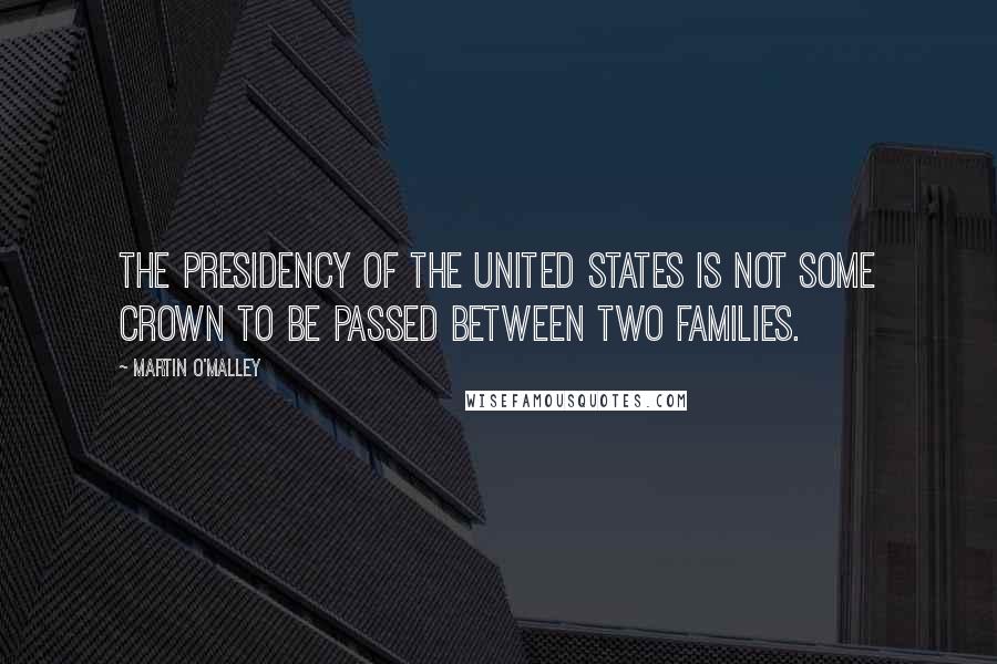 Martin O'Malley Quotes: The presidency of the United States is not some crown to be passed between two families.