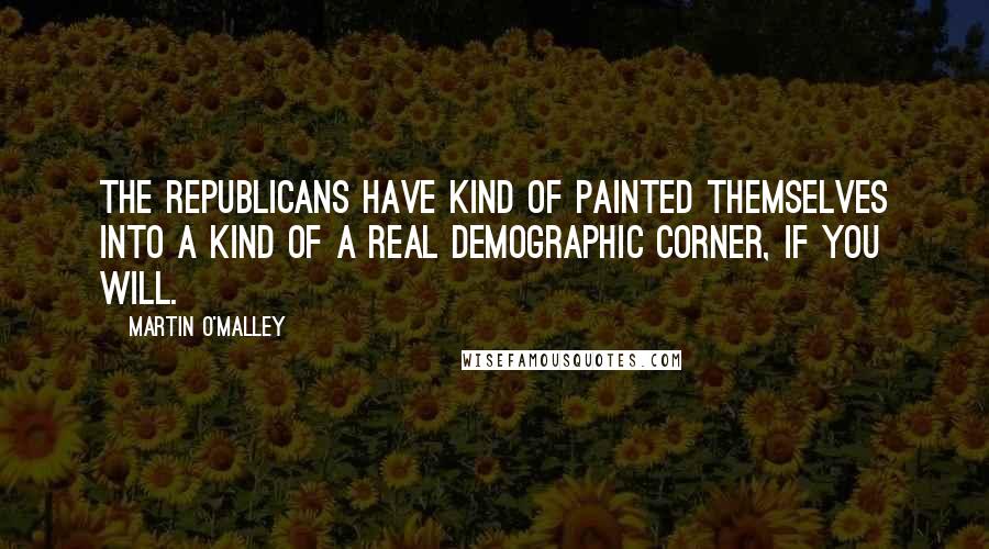 Martin O'Malley Quotes: The Republicans have kind of painted themselves into a kind of a real demographic corner, if you will.