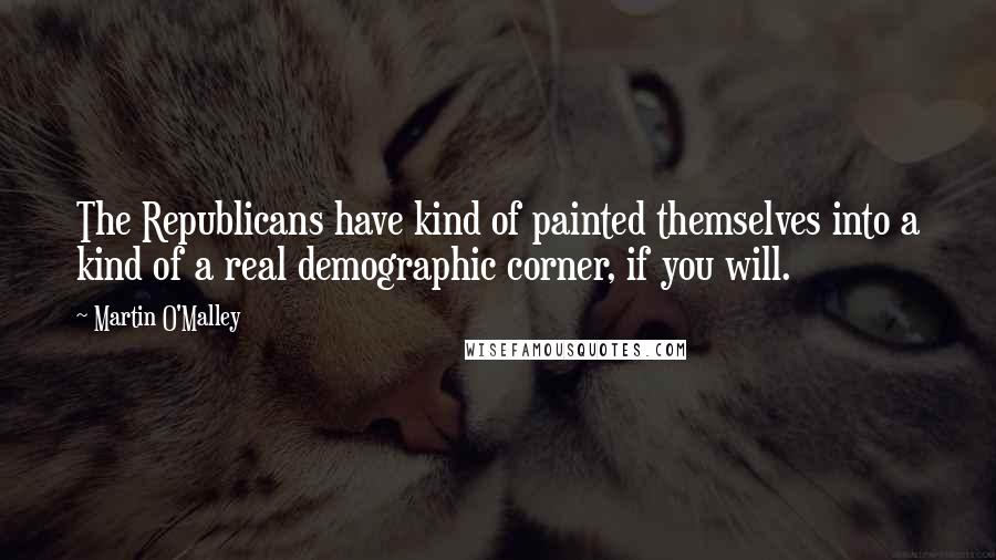 Martin O'Malley Quotes: The Republicans have kind of painted themselves into a kind of a real demographic corner, if you will.