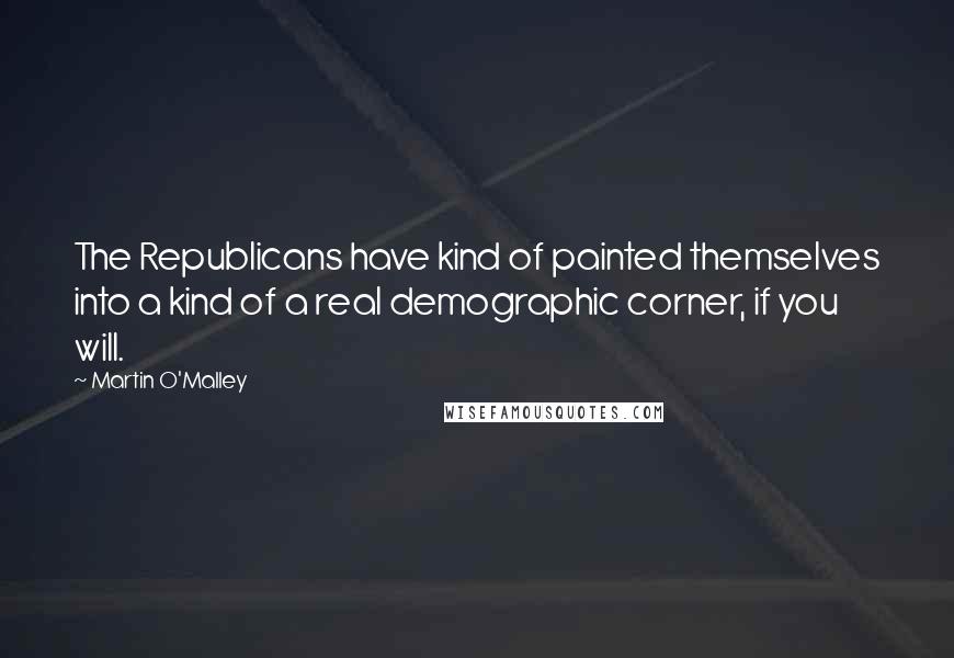 Martin O'Malley Quotes: The Republicans have kind of painted themselves into a kind of a real demographic corner, if you will.