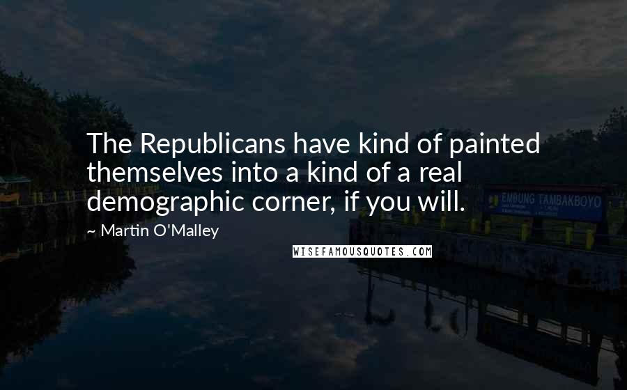 Martin O'Malley Quotes: The Republicans have kind of painted themselves into a kind of a real demographic corner, if you will.
