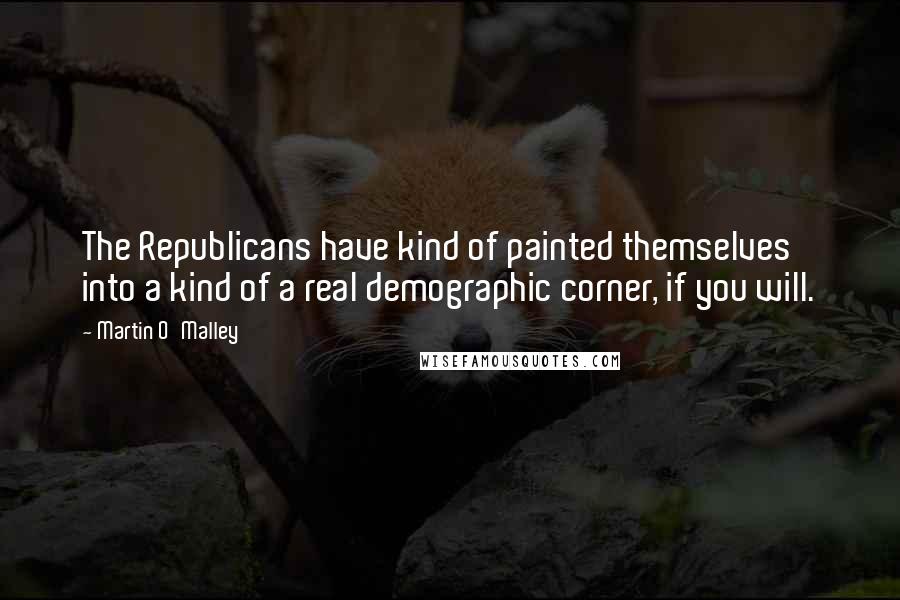 Martin O'Malley Quotes: The Republicans have kind of painted themselves into a kind of a real demographic corner, if you will.