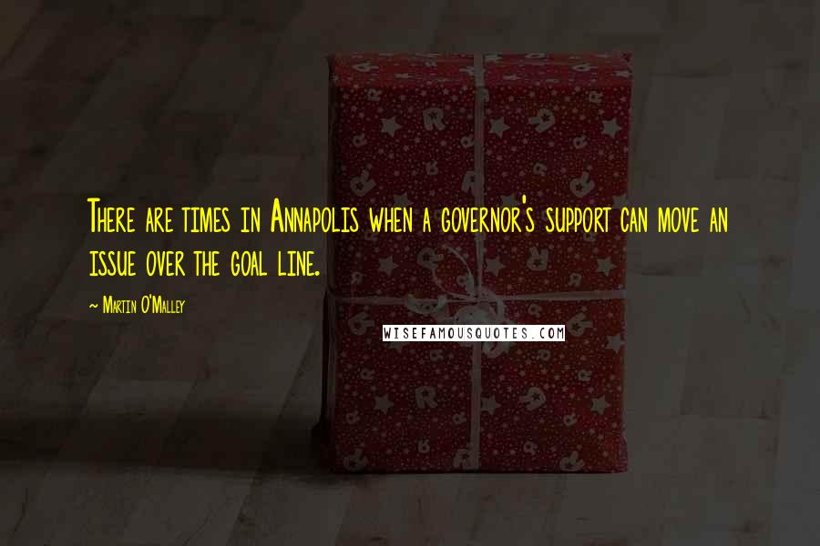 Martin O'Malley Quotes: There are times in Annapolis when a governor's support can move an issue over the goal line.