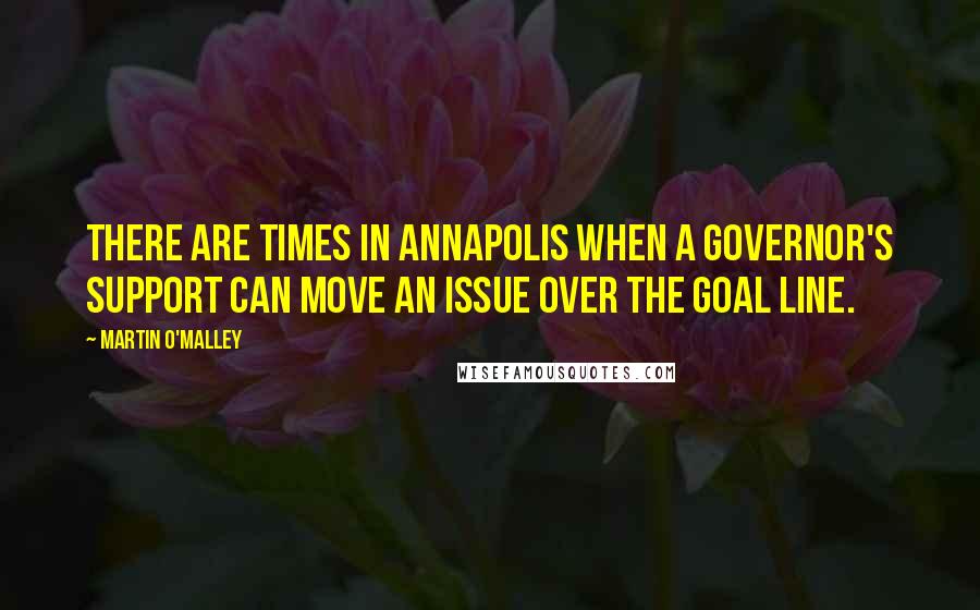 Martin O'Malley Quotes: There are times in Annapolis when a governor's support can move an issue over the goal line.