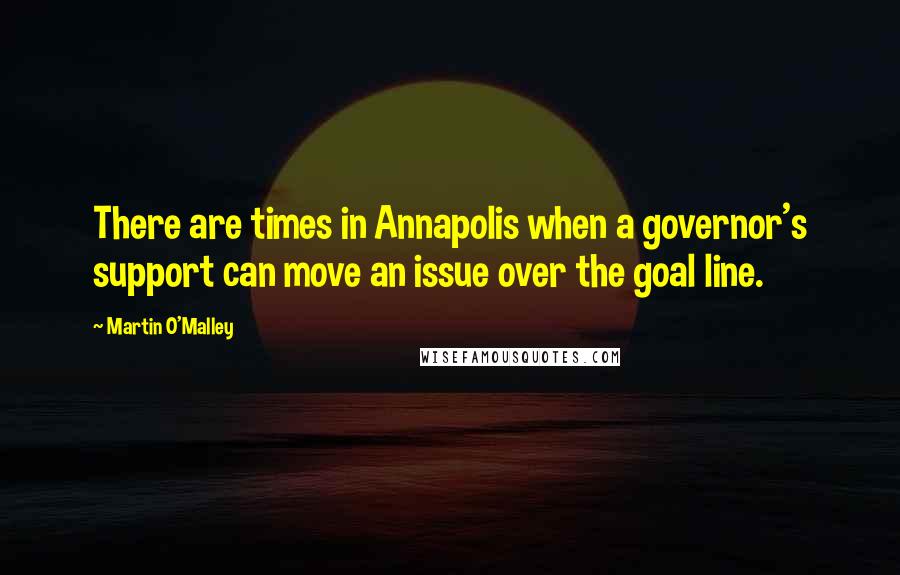 Martin O'Malley Quotes: There are times in Annapolis when a governor's support can move an issue over the goal line.