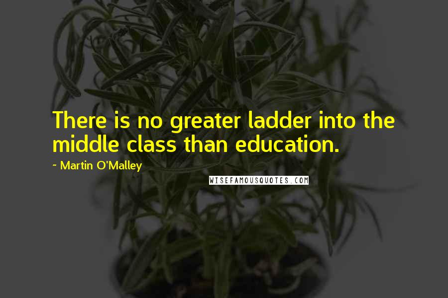 Martin O'Malley Quotes: There is no greater ladder into the middle class than education.