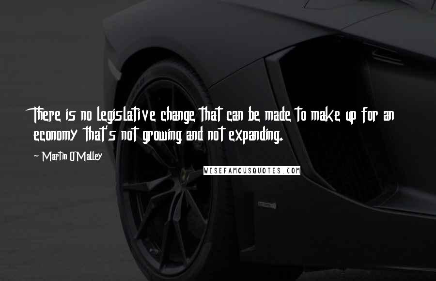 Martin O'Malley Quotes: There is no legislative change that can be made to make up for an economy that's not growing and not expanding.