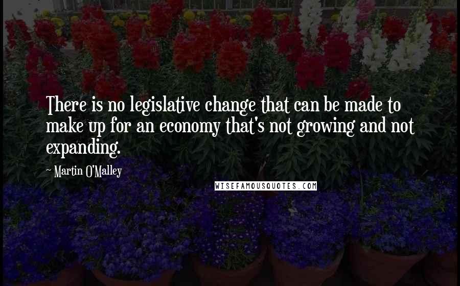 Martin O'Malley Quotes: There is no legislative change that can be made to make up for an economy that's not growing and not expanding.