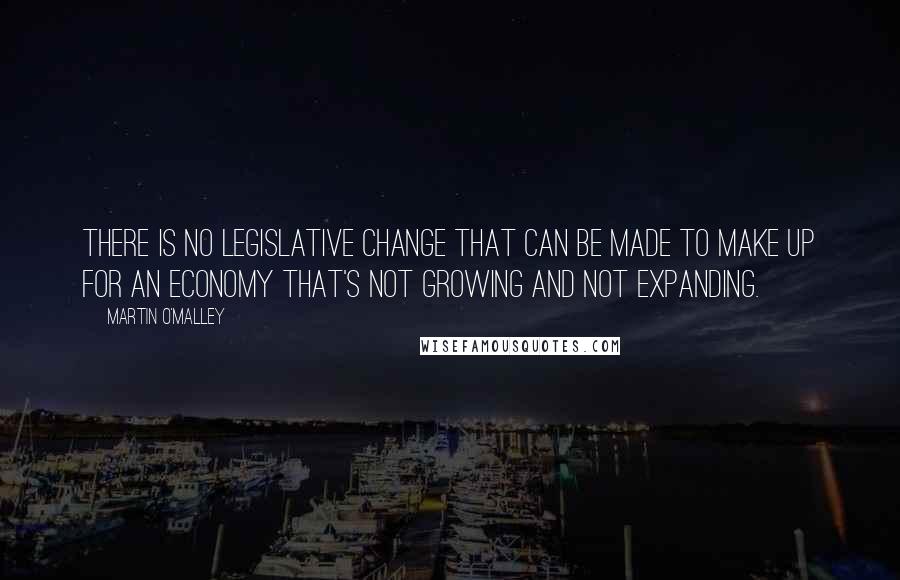 Martin O'Malley Quotes: There is no legislative change that can be made to make up for an economy that's not growing and not expanding.