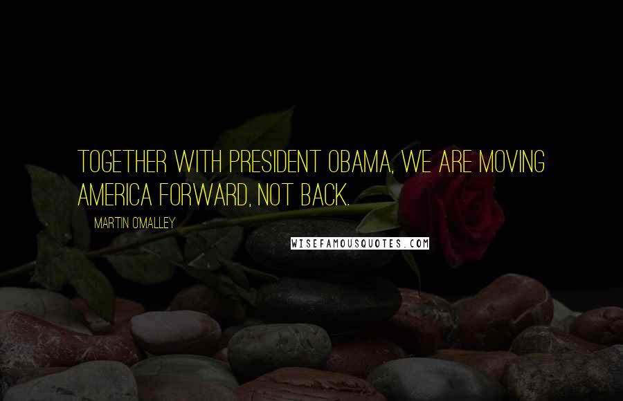Martin O'Malley Quotes: Together with President Obama, we are moving America forward, not back.