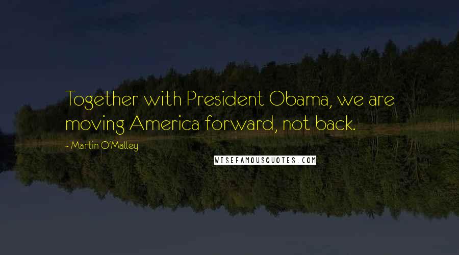 Martin O'Malley Quotes: Together with President Obama, we are moving America forward, not back.
