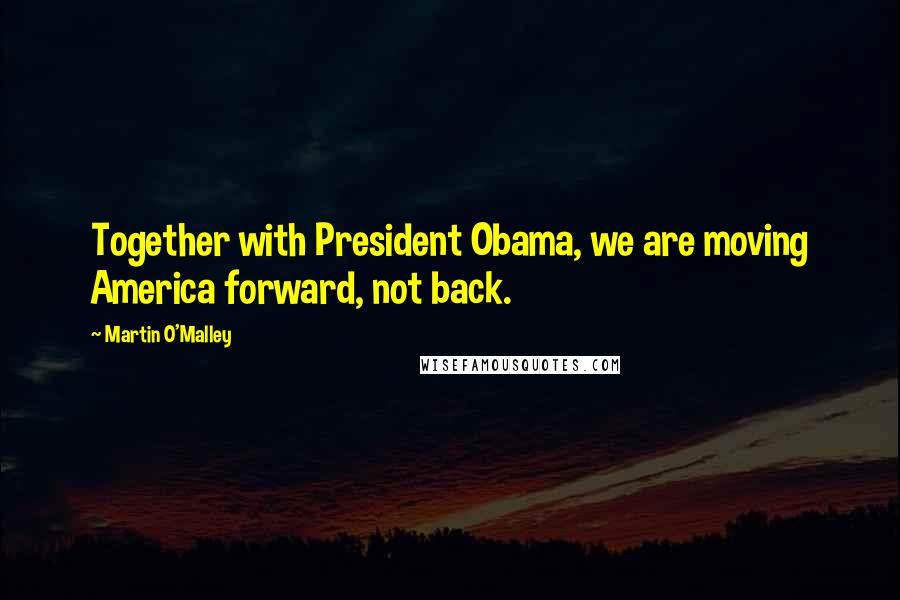 Martin O'Malley Quotes: Together with President Obama, we are moving America forward, not back.