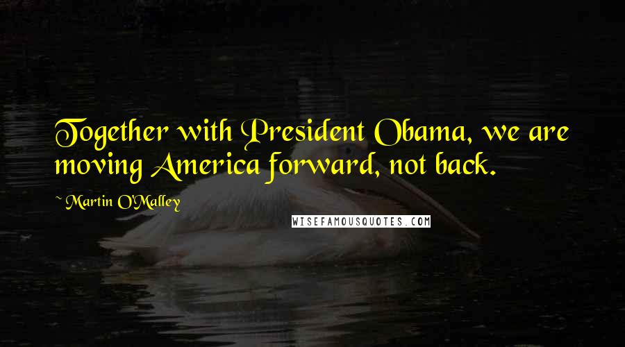 Martin O'Malley Quotes: Together with President Obama, we are moving America forward, not back.