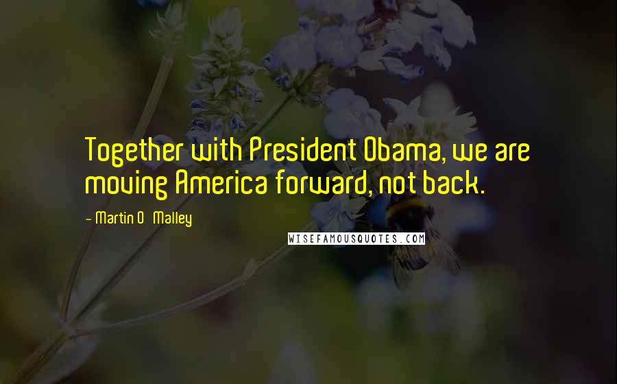 Martin O'Malley Quotes: Together with President Obama, we are moving America forward, not back.