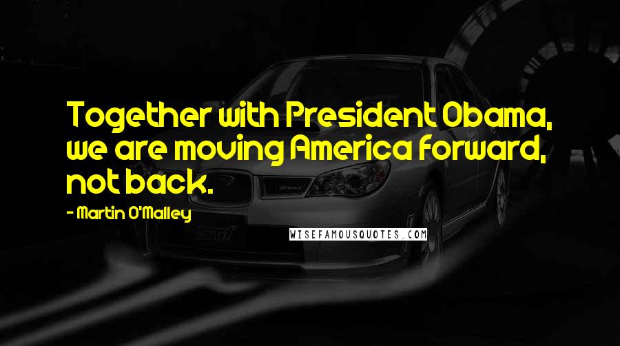 Martin O'Malley Quotes: Together with President Obama, we are moving America forward, not back.