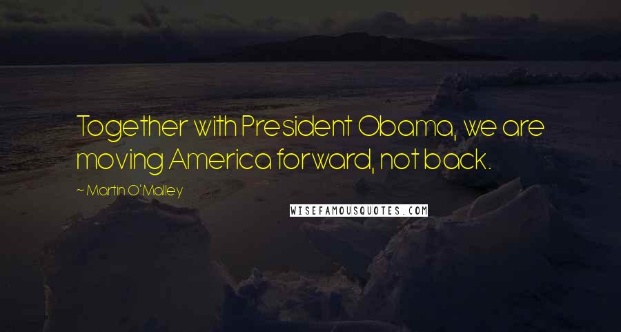 Martin O'Malley Quotes: Together with President Obama, we are moving America forward, not back.