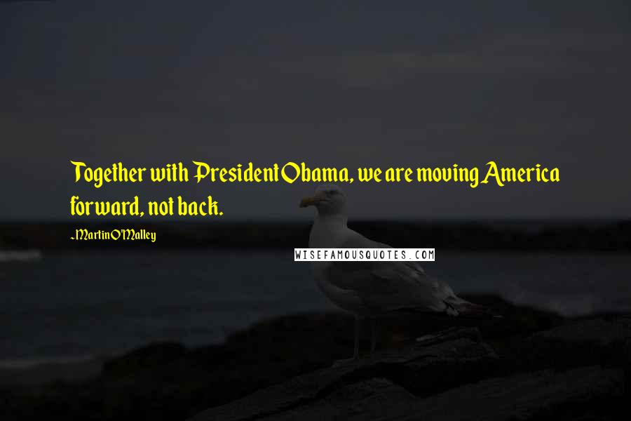 Martin O'Malley Quotes: Together with President Obama, we are moving America forward, not back.