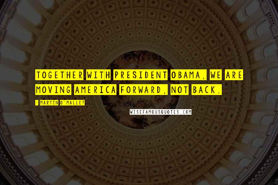 Martin O'Malley Quotes: Together with President Obama, we are moving America forward, not back.