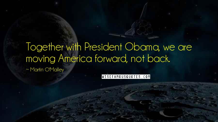 Martin O'Malley Quotes: Together with President Obama, we are moving America forward, not back.