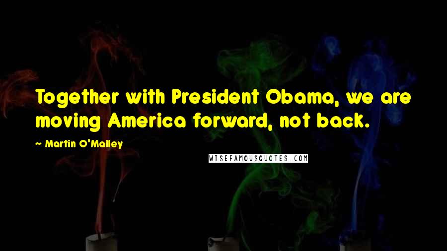 Martin O'Malley Quotes: Together with President Obama, we are moving America forward, not back.