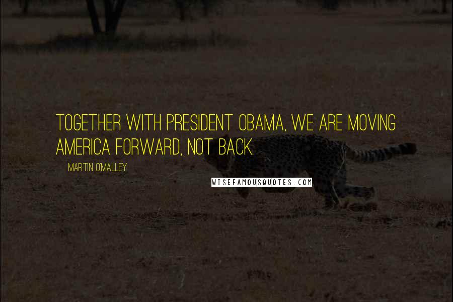 Martin O'Malley Quotes: Together with President Obama, we are moving America forward, not back.