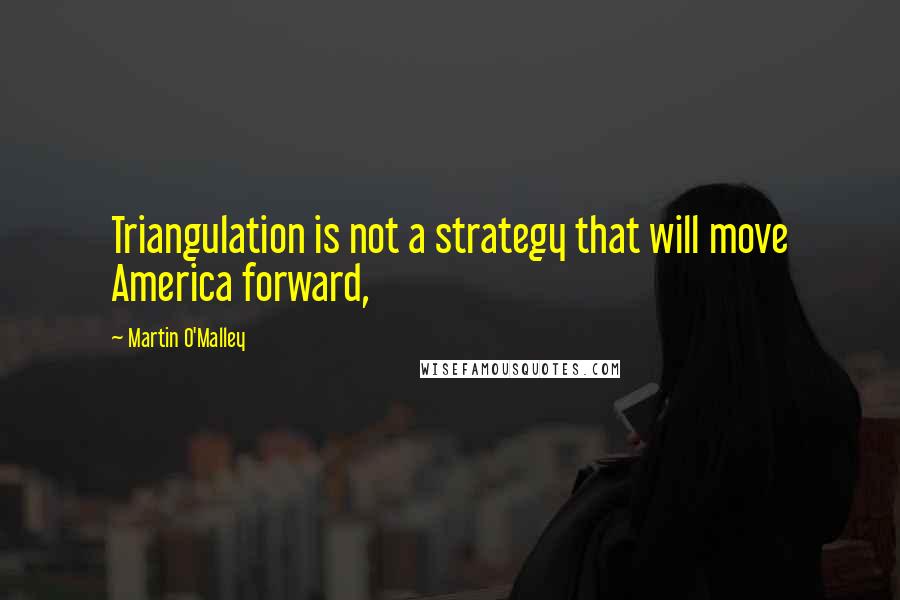 Martin O'Malley Quotes: Triangulation is not a strategy that will move America forward,