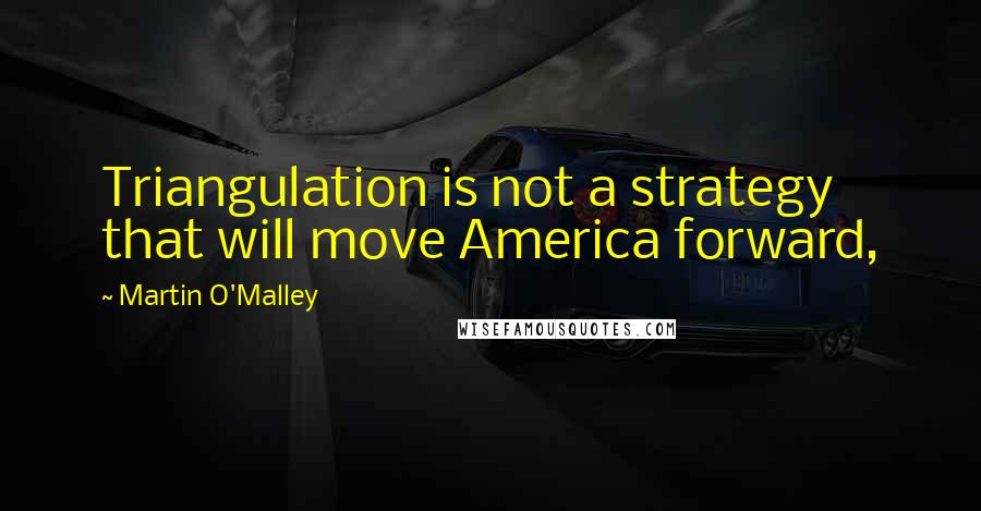 Martin O'Malley Quotes: Triangulation is not a strategy that will move America forward,