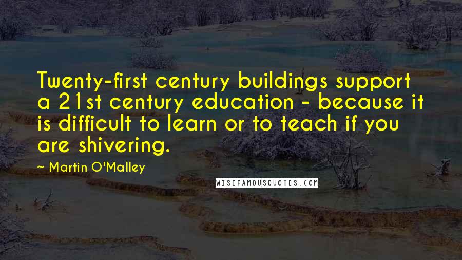 Martin O'Malley Quotes: Twenty-first century buildings support a 21st century education - because it is difficult to learn or to teach if you are shivering.