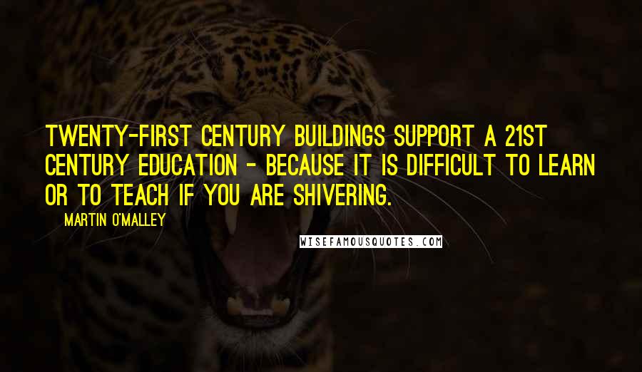 Martin O'Malley Quotes: Twenty-first century buildings support a 21st century education - because it is difficult to learn or to teach if you are shivering.