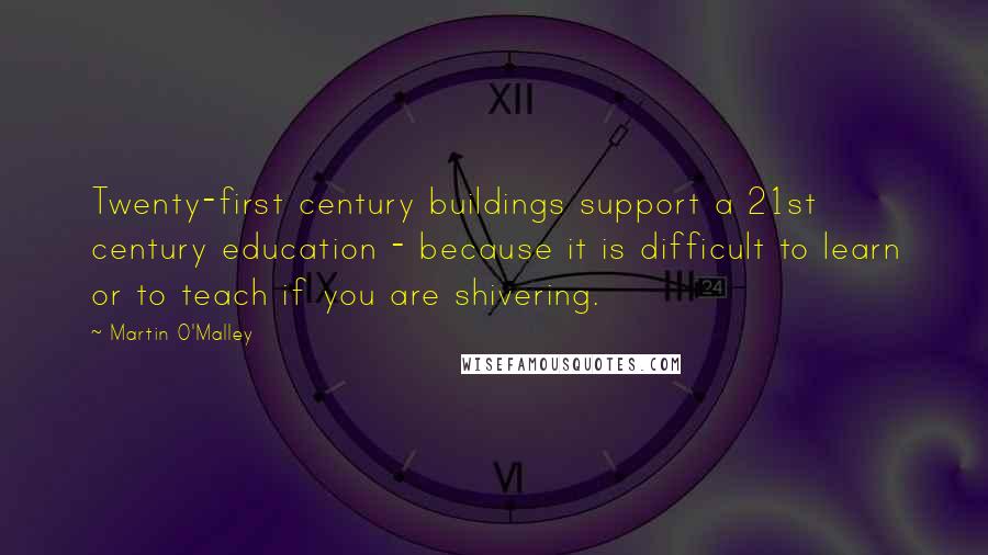 Martin O'Malley Quotes: Twenty-first century buildings support a 21st century education - because it is difficult to learn or to teach if you are shivering.