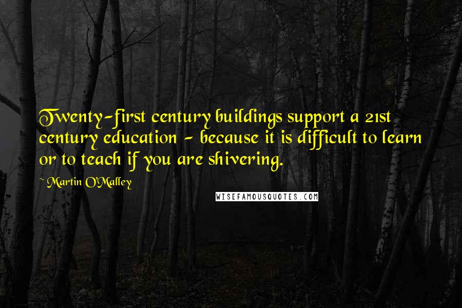 Martin O'Malley Quotes: Twenty-first century buildings support a 21st century education - because it is difficult to learn or to teach if you are shivering.