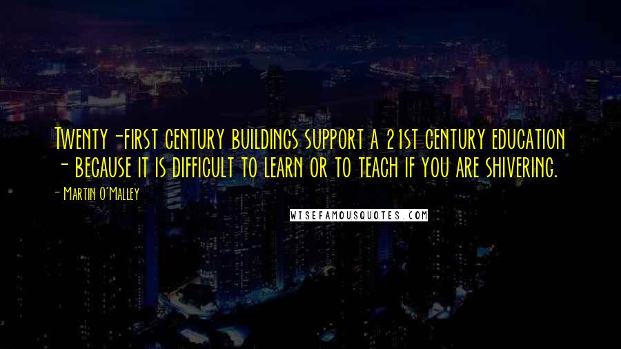 Martin O'Malley Quotes: Twenty-first century buildings support a 21st century education - because it is difficult to learn or to teach if you are shivering.