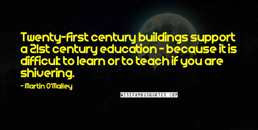 Martin O'Malley Quotes: Twenty-first century buildings support a 21st century education - because it is difficult to learn or to teach if you are shivering.