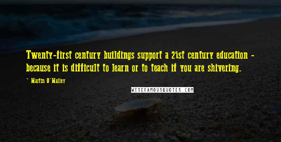 Martin O'Malley Quotes: Twenty-first century buildings support a 21st century education - because it is difficult to learn or to teach if you are shivering.