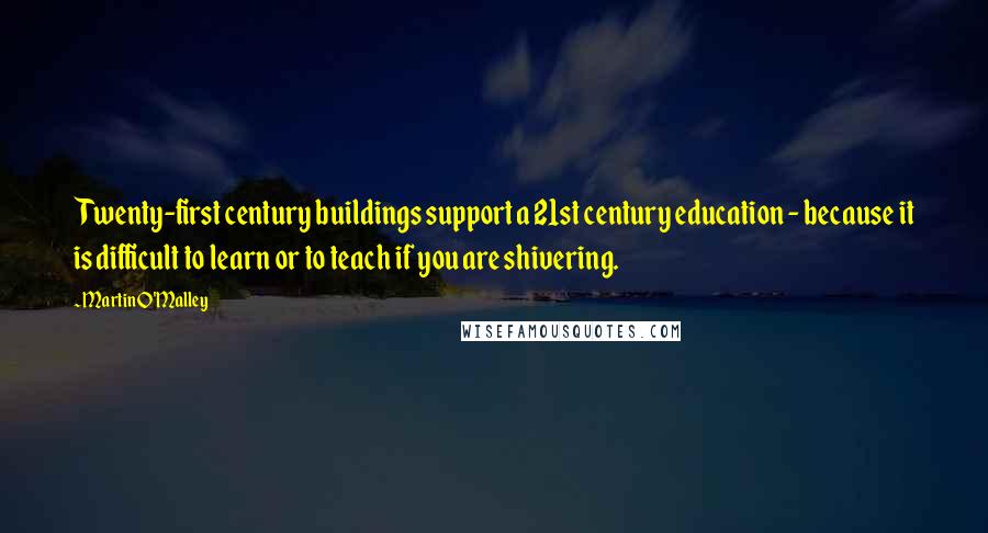 Martin O'Malley Quotes: Twenty-first century buildings support a 21st century education - because it is difficult to learn or to teach if you are shivering.